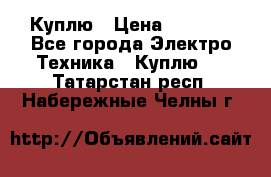 Куплю › Цена ­ 2 000 - Все города Электро-Техника » Куплю   . Татарстан респ.,Набережные Челны г.